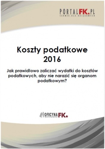 Koszty uzyskania przychodów 2016.Jak prawidłowo zaliczać wydatki do kosztów podatkowych, aby nie narazić się organom podatkowym? - praca zbiorowa