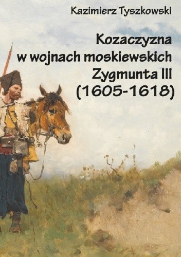 Kozaczyzna w wojnach moskiewskich Zygmunta III (1605-1618) - Kazimierz Tyszkowski