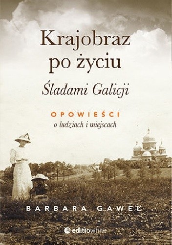 Krajobraz po życiu. Śladami Galicji. Opowieści o ludziach i miejscach - Barbara Gaweł