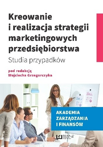 Kreowanie i realizacja strategii marketingowych przedsiębiorstwa. Studia przypadków - Wojciech Grzegorczyk
