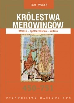 Królestwa Merowingów 450 - 751. Władza - społeczeństwo - kultura. - Ian Wood