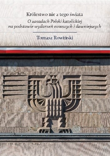 Królestwo nie z tego świata. O zasadach Polski katolickiej, na podstawie wydarzeń nowszych i dawniejszych - Tomasz Rowiński