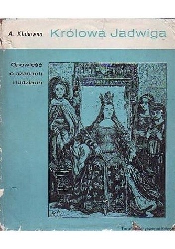 Królowa Jadwiga. Opowieść o czasach i ludziach - Anna Klubówna