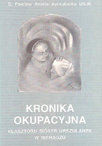 Kronika Okupacyjna Klasztoru Sióstr Urszulanek - Paulina Aniela Jaskulanka