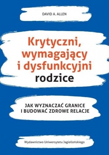 KRYTYCZNI WYMAGAJĄCY I DYSFUNKCYJNI RODZICE. Jak wyznaczać granice i budować zdrowe relacje - David A. Allen