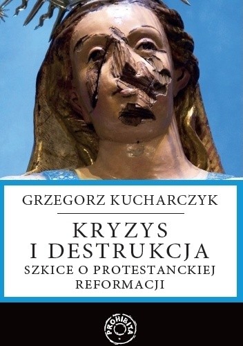 Kryzys i destrukcja - szkice o protestanckiej reformacji - Grzegorz Kucharczyk