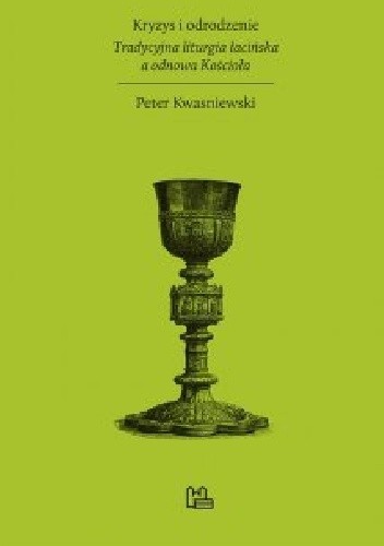 Kryzys i odrodzenie. Tradycyjna liturgia łacińska a odnowa Kościoła - Peter Kwasniewski