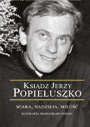 Ksiądz Jerzy Popiełuszko. Wiara, nadzieja, miłość. Biografia błogosławionego - Ewa K. Czaczkowska