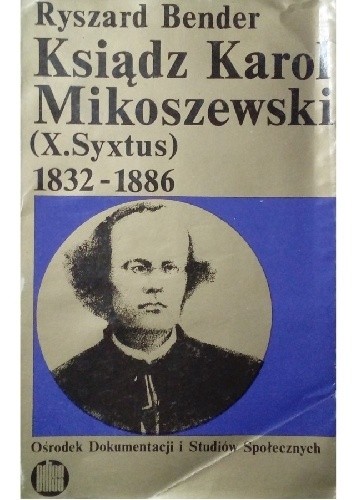 Ksiądz Karol Mikoszewski (X.Syxtus) 1832-1886. Członek Rządu Tymczasowego Narodowego 1863, emigrant, zesłaniec - Ryszard Bender