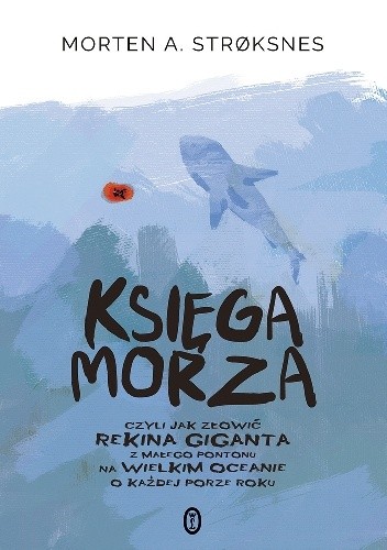 Księga morza, czyli jak złowić rekina giganta z małego pontonu na wielkim oceanie o każdej porze roku - Morten A. Strøksnes