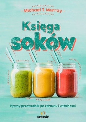 Księga soków : pyszny przewodnik po zdrowiu i witalności - Michael Murray