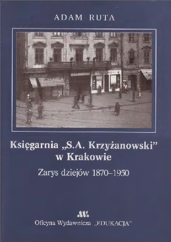 Księgarnia „S.A. Krzyżanowski” w Krakowie. Zarys dziejów 1870-1950 - Adam Ruta