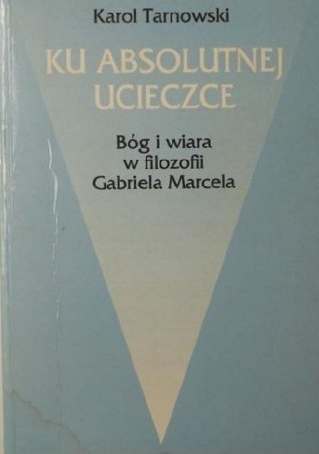 Ku absolutnej ucieczce. Bóg i wiara w filozofii Gabriela Marcela - Karol Tarnowski
