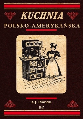 Kuchnia polsko-amerykańska jedyna odpowiednia książka kucharska dla gospodyń polskich w Ameryce - A. J. Kamionka