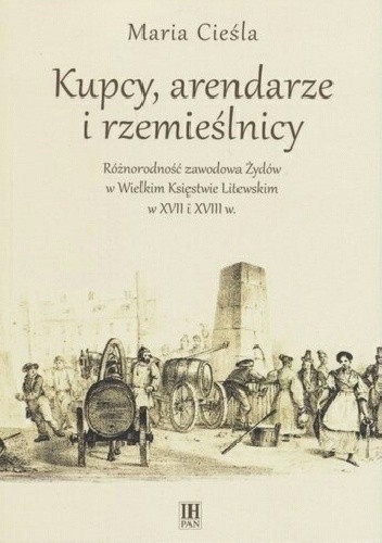 Kupcy, arendarze i rzemieślnicy. Różnorodność zawodowa Żydów w Wielkim Księstwie Litewskim w XVII i XVIII w. - Maria Cieśla