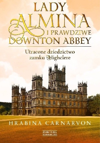 Lady Almina i prawdziwe Downton Abbey. Utracone dziedzictwo zamku Highclere - Fiona Carnarvon