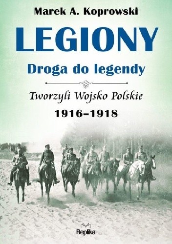 Legiony – droga do legendy. Tworzyli Wojsko Polskie 1916-1918 - Marek A. Koprowski