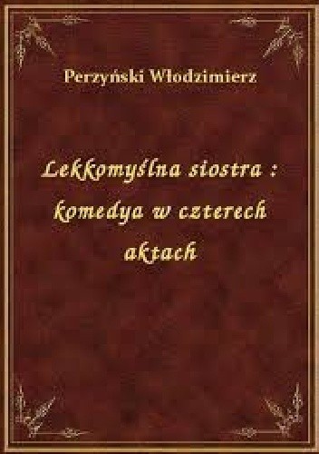 Lekkomyślna siostra: Komedya w czterech aktach - Włodzimierz Perzyński