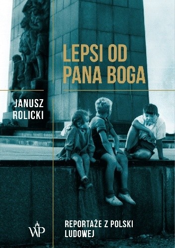 Lepsi od Pana Boga. Reportaże z Polski Ludowej - Janusz Rolicki