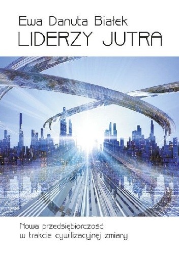 Liderzy jutra. Nowa przedsiębiorczość w trakcie cywilizacyjnej zmiany - Ewa Danuta Białek