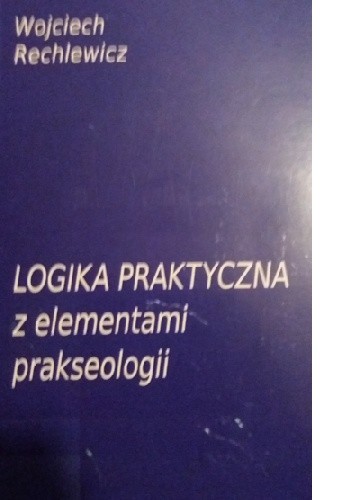 Logika praktyczna z elementami prakseologii - Wojciech Rechlewicz
