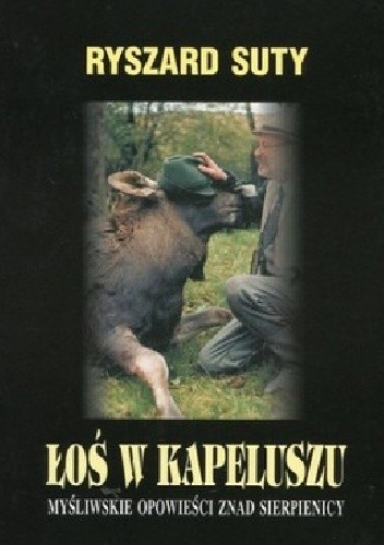 Łoś w kapeluszu. Myśliwskie opowieści znad Sierpienicy - Ryszard Suty