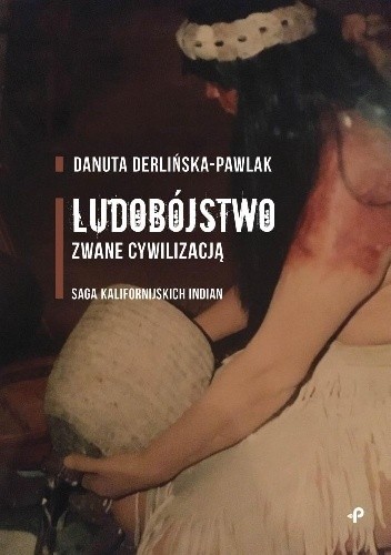Ludobójstwo zwane cywilizacją. Saga kalifornijskich Indian - Danuta Derlińska-Pawlak