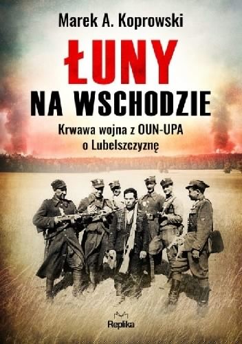 Łuny na Wschodzie Krwawa wojna z OUN-UPA o Lubelszczyznę - Marek A. Koprowski