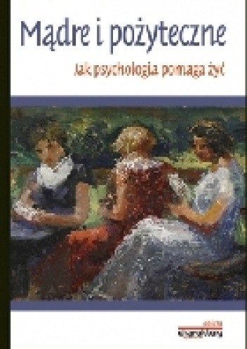 Mądre i pożyteczne. Jak psychologia pomaga żyć - praca zbiorowa
