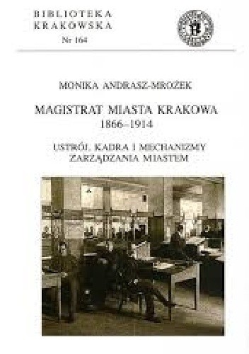 Magistrat Miasta Krakowa 1866-1914. Ustrój, kadra i mechanizmy zarządzania miastem - Monika Andrasz-Mrożek