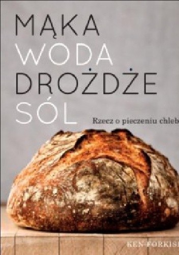 Mąka, woda, drożdże, sól. Rzecz o pieczeniu chleba. - Ken Forkish