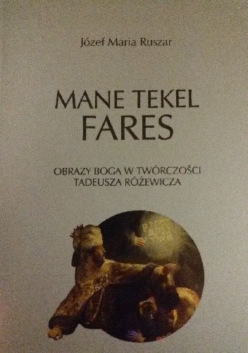 Mane, tekel, fares. Obrazy Boga w twórczości Tadeusza Różewicza - Józef Maria Ruszar