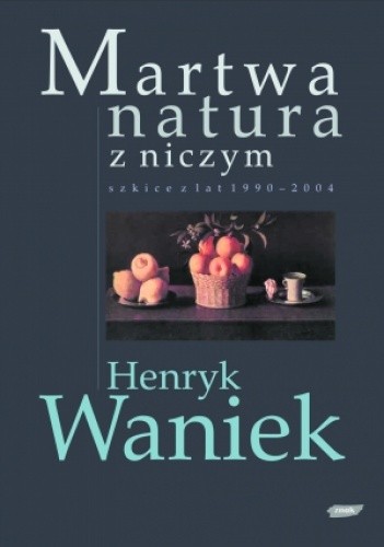 Martwa natura z niczym. Szkice z lat 1990-2004 - Henryk Waniek