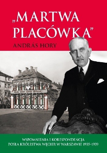 „Martwa placówka”. Wspomnienia i korespondencja posła Królestwa Węgier w Warszawie 1935–1939 - Andràs Hory