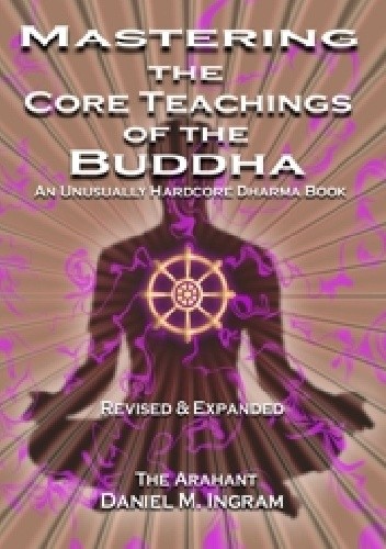Mastering the Core Teachings of the Buddha: An Unusually Hardcore Dharma Book (Second Edition Revised and Expanded) - Daniel Ingram