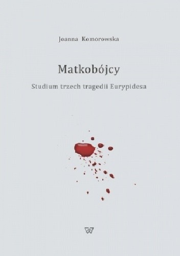 Matkobójcy. Studium trzech tragedii Eurypidesa - Joanna Komorowska (filologia klasyczna)