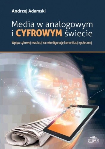 Media w analogowym i cyfrowym świecie. Wpływ cyfrowej rewolucji na rekonfigurację komunikacji społecznej - Andrzej Adamski