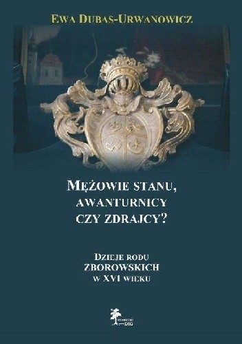 Mężowie stanu, awanturnicy czy zdrajcy? Dzieje rodu Zborowskich w XVI wieku - Ewa Dubas-Urwanowicz