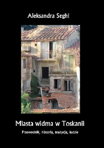 Miasta widma w Toskanii. Przewodnik, historia, tradycja, ludzie - Aleksandra Seghi