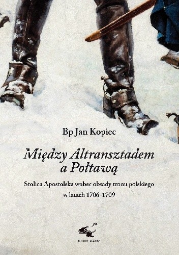 Między Altransztadem a Połtawą. Stolica apostolska wobec obsady tronu polskiego w latach 1706-1709 - Jan Kopiec