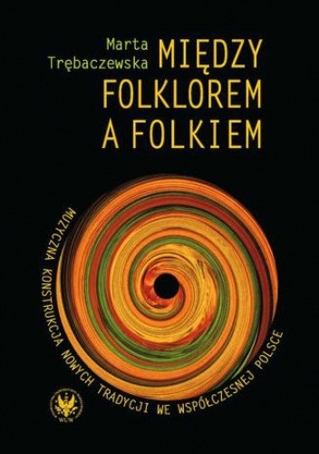 Między folklorem a folkiem. Muzyczna konstrukcja nowych tradycji we współczesnej Polsce - Marta Trębaczewska