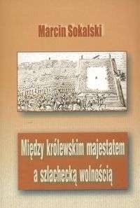 Między królewskim majestatem a szlachecką wolnością. Podstaw - Marcin Sokalski