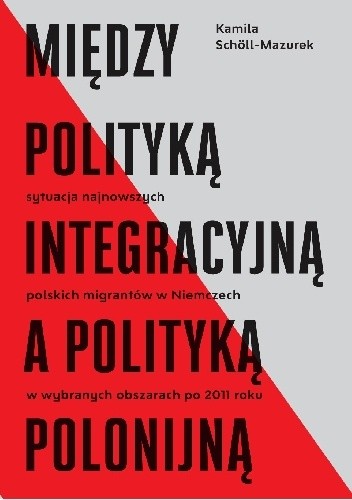 Między polityką integracyjną a polityką polonijną. Sytuacja najnowszych polskich migrantów w Niemczech w wybranych obszarach po 2011 roku - Kamila Schöll-Mazurek