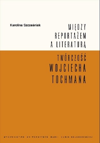 Między reportażem a literaturą. Twórczość Wojciecha Tochmana - Karolina Szcześniak