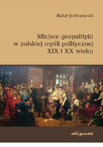 Miejsce geopolityki w polskiej myśli politycznej XIX i XX wieku - Rafał Juchnowski