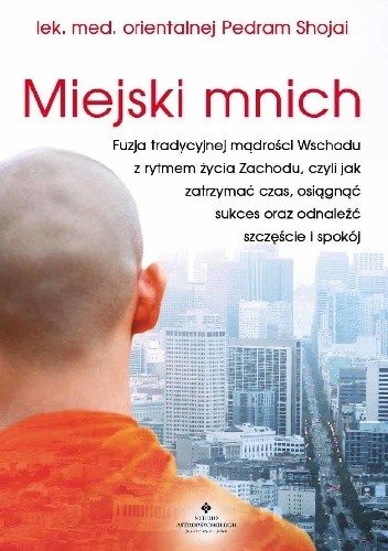 Miejski mnich. Fuzja tradycyjnej mądrości Wschodu z rytmem życia Zachodu, czyli jak zatrzymać czas, osiągnąć sukces oraz odnaleźć szczęście i spokój - Pedram Shojai