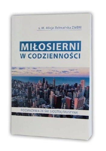 Miłosierni w codzienności - M. Alicja Zelmańska