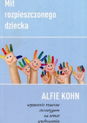 Mit rozpieszczonego dziecka. Wyzwanie rzucone stereotypom na temat wychowania - Alfie Kohn