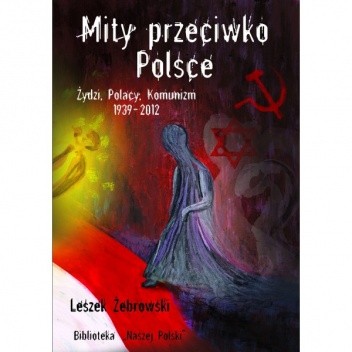 Mity przeciwko Polsce. Żydzi, Polacy, Komunizm. 1939-2012 - Leszek Żebrowski