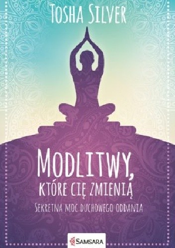 Modlitwy, które cię zmienią. Sekretna moc duchowego oddania - Tosha Silver